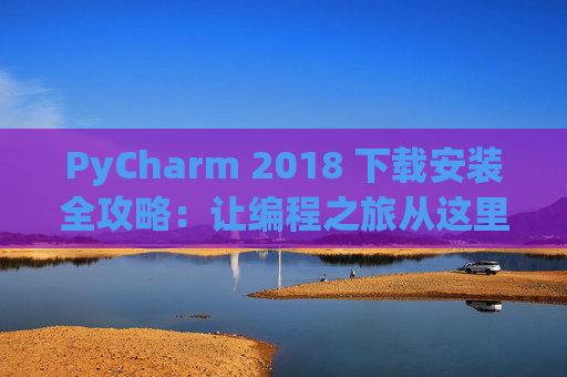 PyCharm 2018 下载安装全攻略：让编程之旅从这里开始