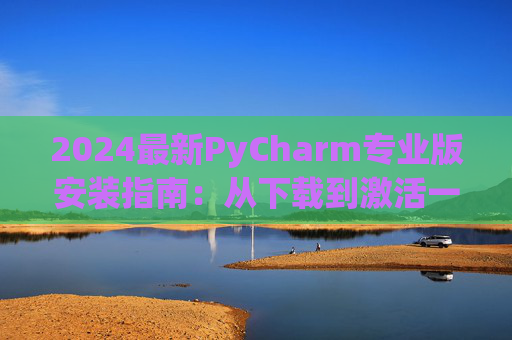 2024最新PyCharm专业版安装指南：从下载到激活一步到位